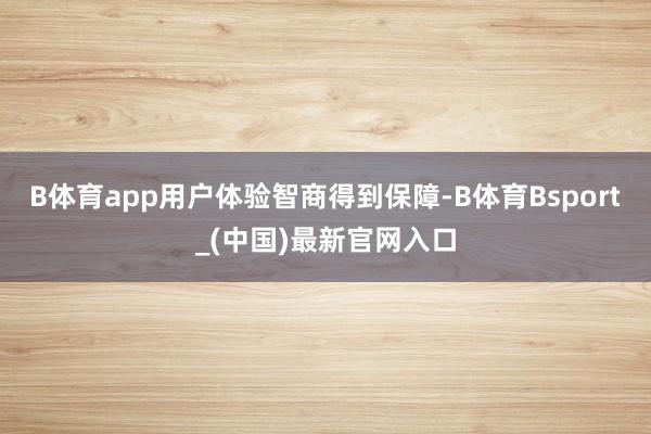 B体育app用户体验智商得到保障-B体育Bsport_(中国)最新官网入口