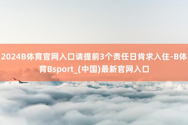 2024B体育官网入口请提前3个责任日肯求入住-B体育Bsport_(中国)最新官网入口