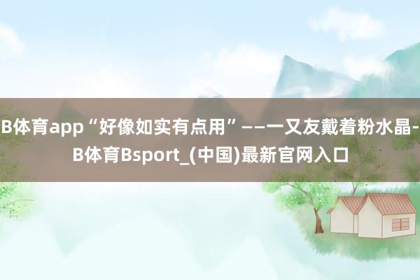 B体育app“好像如实有点用”——一又友戴着粉水晶-B体育Bsport_(中国)最新官网入口