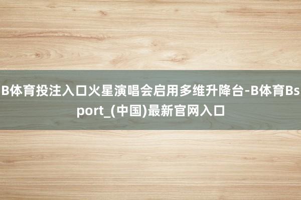 B体育投注入口火星演唱会启用多维升降台-B体育Bsport_(中国)最新官网入口