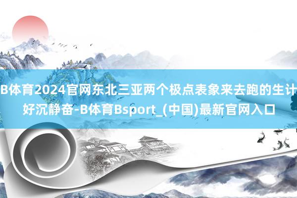 B体育2024官网东北三亚两个极点表象来去跑的生计好沉静奋-B体育Bsport_(中国)最新官网入口