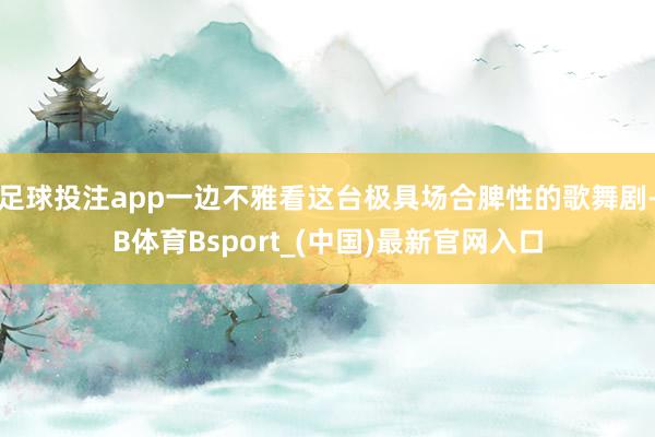 足球投注app一边不雅看这台极具场合脾性的歌舞剧-B体育Bsport_(中国)最新官网入口