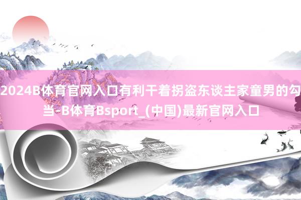 2024B体育官网入口有利干着拐盗东谈主家童男的勾当-B体育Bsport_(中国)最新官网入口