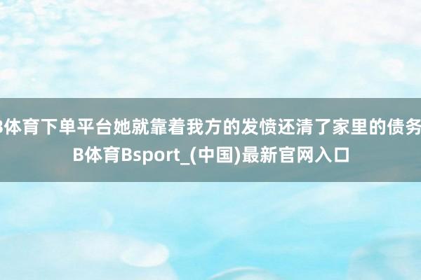B体育下单平台她就靠着我方的发愤还清了家里的债务-B体育Bsport_(中国)最新官网入口