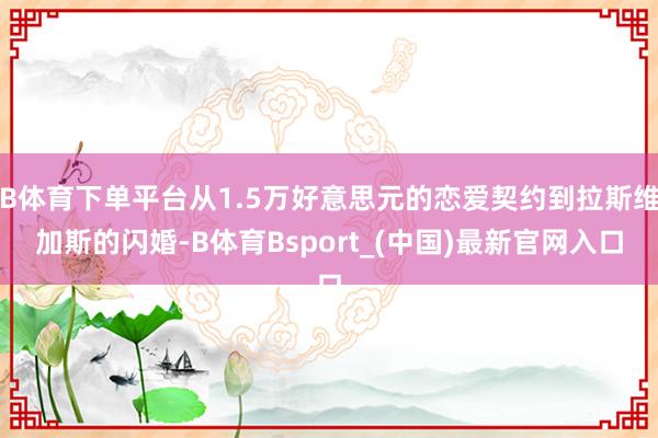 B体育下单平台从1.5万好意思元的恋爱契约到拉斯维加斯的闪婚-B体育Bsport_(中国)最新官网入口