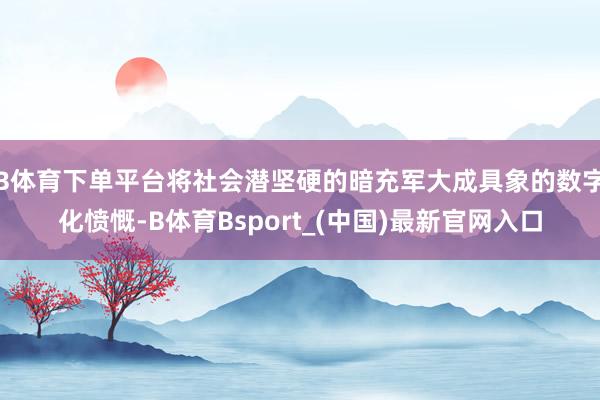 B体育下单平台将社会潜坚硬的暗充军大成具象的数字化愤慨-B体育Bsport_(中国)最新官网入口