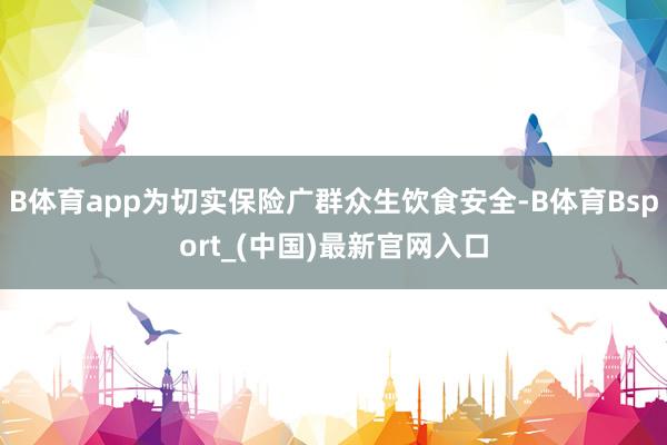 B体育app为切实保险广群众生饮食安全-B体育Bsport_(中国)最新官网入口