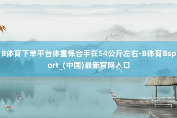 B体育下单平台体重保合手在54公斤左右-B体育Bsport_(中国)最新官网入口