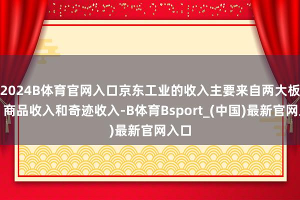 2024B体育官网入口京东工业的收入主要来自两大板块：商品收入和奇迹收入-B体育Bsport_(中国)最新官网入口
