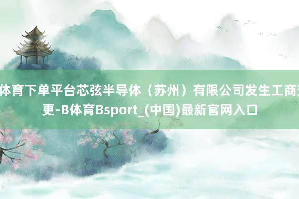 B体育下单平台芯弦半导体（苏州）有限公司发生工商变更-B体育Bsport_(中国)最新官网入口