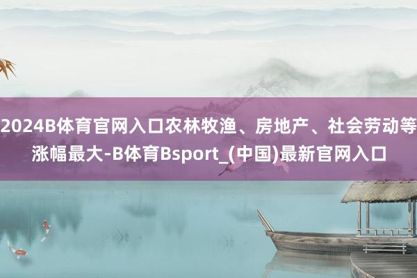 2024B体育官网入口农林牧渔、房地产、社会劳动等涨幅最大-B体育Bsport_(中国)最新官网入口
