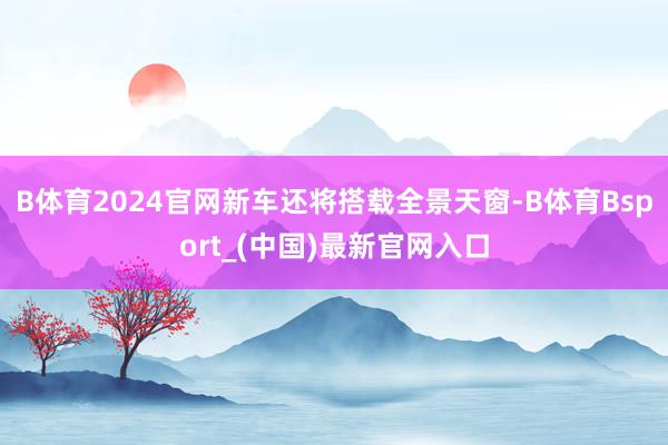 B体育2024官网新车还将搭载全景天窗-B体育Bsport_(中国)最新官网入口