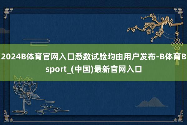 2024B体育官网入口悉数试验均由用户发布-B体育Bsport_(中国)最新官网入口