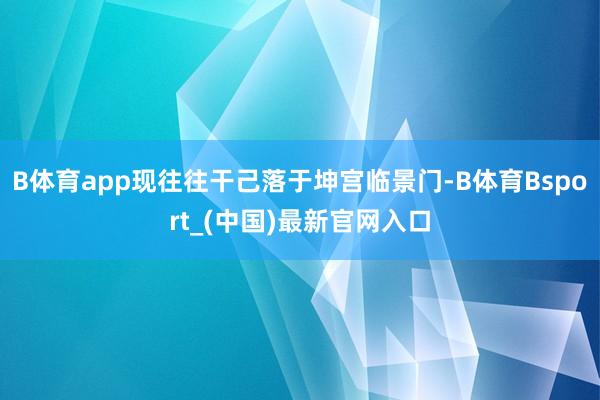 B体育app现往往干己落于坤宫临景门-B体育Bsport_(中国)最新官网入口