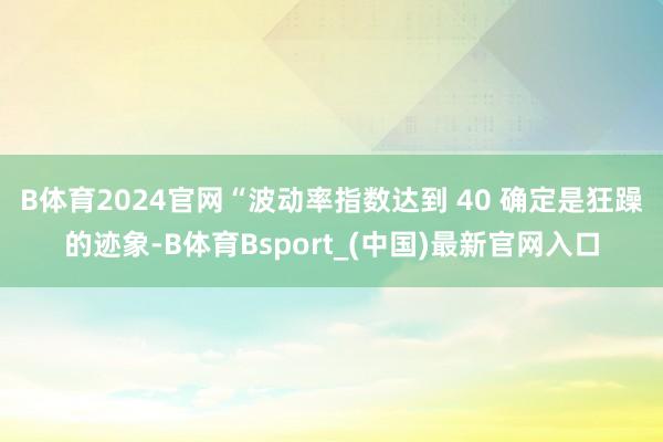 B体育2024官网　　“波动率指数达到 40 确定是狂躁的迹象-B体育Bsport_(中国)最新官网入口
