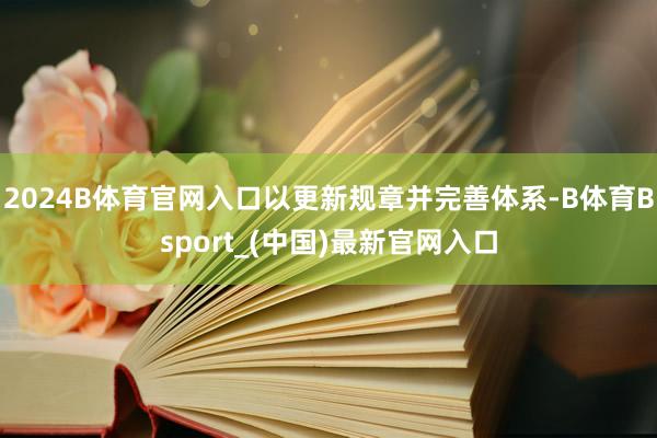 2024B体育官网入口以更新规章并完善体系-B体育Bsport_(中国)最新官网入口