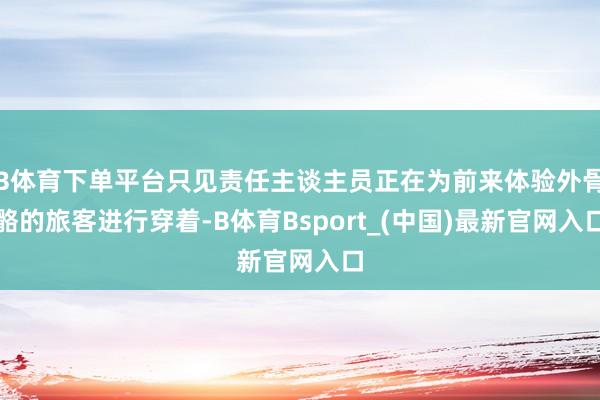 B体育下单平台只见责任主谈主员正在为前来体验外骨骼的旅客进行穿着-B体育Bsport_(中国)最新官网入口