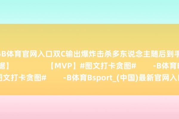 2024B体育官网入口双C输出爆炸击杀多东说念主随后到手边界比赛【赛后数据】                【MVP】#图文打卡贪图#        -B体育Bsport_(中国)最新官网入口