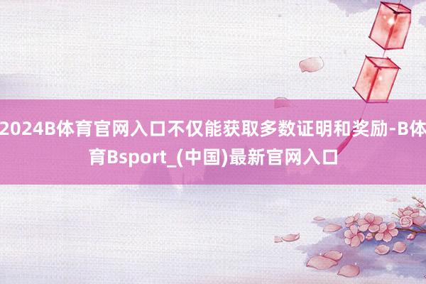 2024B体育官网入口不仅能获取多数证明和奖励-B体育Bsport_(中国)最新官网入口