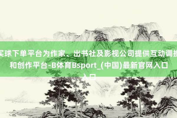 买球下单平台为作家、出书社及影视公司提供互动调换和创作平台-B体育Bsport_(中国)最新官网入口