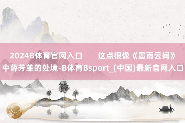 2024B体育官网入口       这点很像《墨雨云间》中薛芳菲的处境-B体育Bsport_(中国)最新官网入口