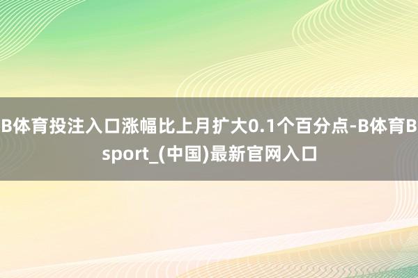 B体育投注入口涨幅比上月扩大0.1个百分点-B体育Bsport_(中国)最新官网入口