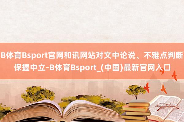 B体育Bsport官网和讯网站对文中论说、不雅点判断保握中立-B体育Bsport_(中国)最新官网入口