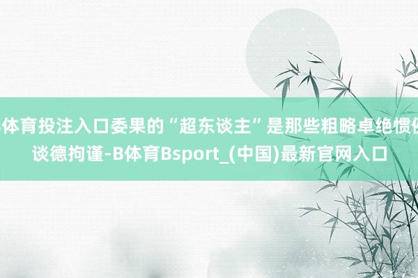 B体育投注入口委果的“超东谈主”是那些粗略卓绝惯例谈德拘谨-B体育Bsport_(中国)最新官网入口