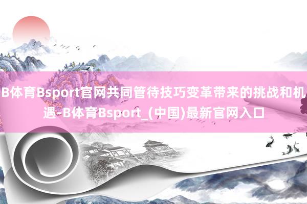 B体育Bsport官网共同管待技巧变革带来的挑战和机遇-B体育Bsport_(中国)最新官网入口