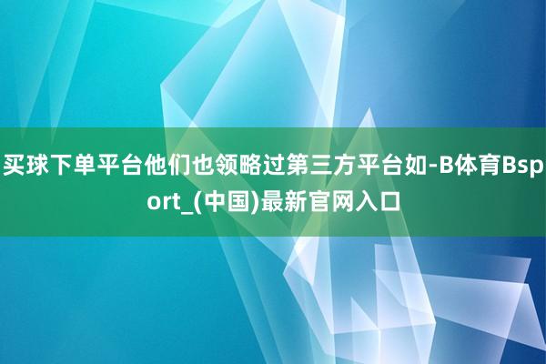 买球下单平台他们也领略过第三方平台如-B体育Bsport_(中国)最新官网入口