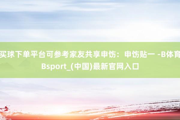 买球下单平台可参考家友共享申饬：申饬贴一 -B体育Bsport_(中国)最新官网入口