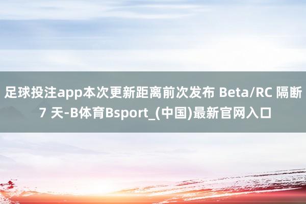 足球投注app本次更新距离前次发布 Beta/RC 隔断 7 天-B体育Bsport_(中国)最新官网入口