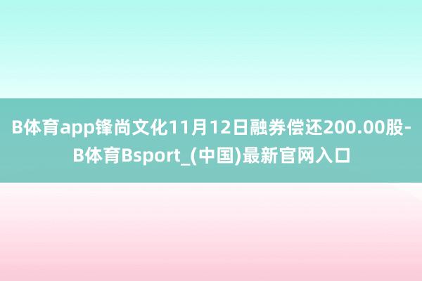 B体育app锋尚文化11月12日融券偿还200.00股-B体育Bsport_(中国)最新官网入口