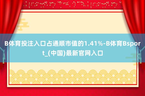 B体育投注入口占通顺市值的1.41%-B体育Bsport_(中国)最新官网入口
