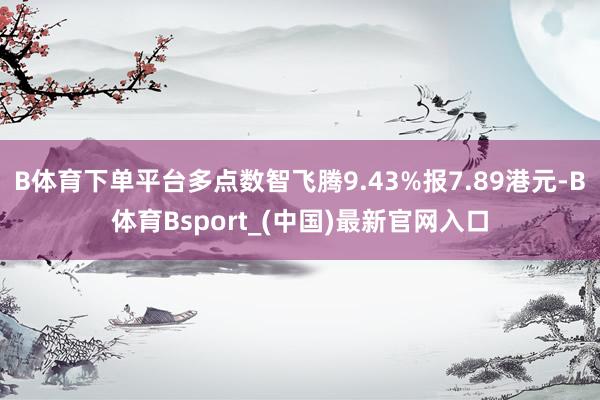 B体育下单平台多点数智飞腾9.43%报7.89港元-B体育Bsport_(中国)最新官网入口
