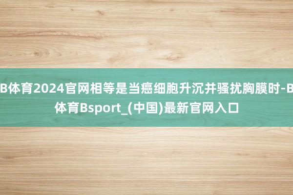 B体育2024官网相等是当癌细胞升沉并骚扰胸膜时-B体育Bsport_(中国)最新官网入口