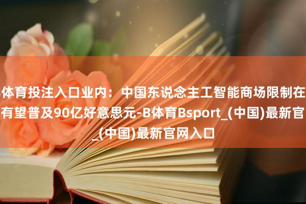 B体育投注入口业内：中国东说念主工智能商场限制在2030年有望普及90亿好意思元-B体育Bsport_(中国)最新官网入口