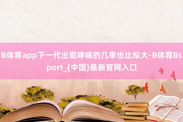 B体育app下一代出现哮喘的几率也比拟大-B体育Bsport_(中国)最新官网入口