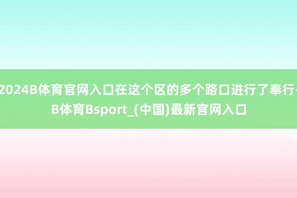 2024B体育官网入口在这个区的多个路口进行了奉行-B体育Bsport_(中国)最新官网入口