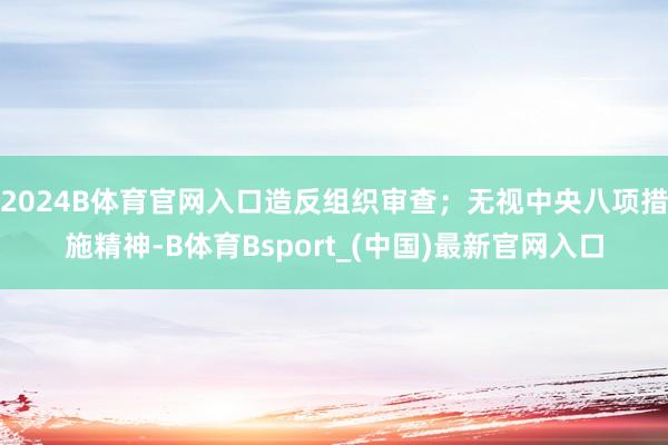 2024B体育官网入口造反组织审查；无视中央八项措施精神-B体育Bsport_(中国)最新官网入口