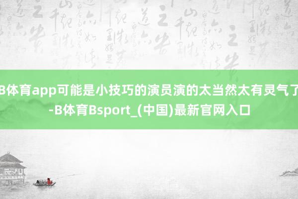 B体育app可能是小技巧的演员演的太当然太有灵气了-B体育Bsport_(中国)最新官网入口