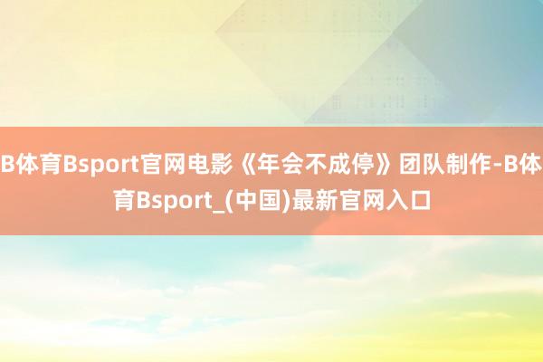 B体育Bsport官网电影《年会不成停》团队制作-B体育Bsport_(中国)最新官网入口