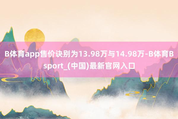 B体育app售价诀别为13.98万与14.98万-B体育Bsport_(中国)最新官网入口