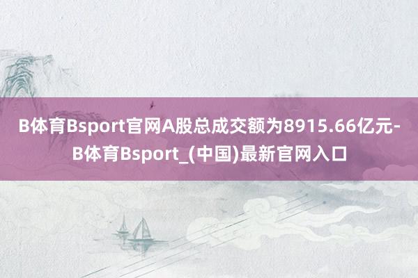 B体育Bsport官网A股总成交额为8915.66亿元-B体育Bsport_(中国)最新官网入口