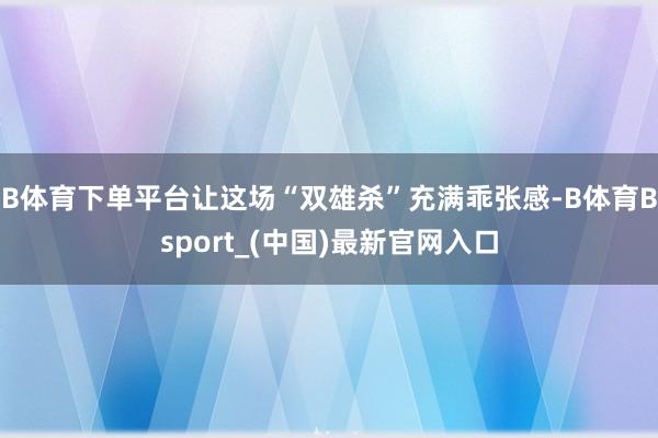 B体育下单平台让这场“双雄杀”充满乖张感-B体育Bsport_(中国)最新官网入口