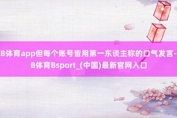 B体育app但每个账号皆用第一东谈主称的口气发言-B体育Bsport_(中国)最新官网入口