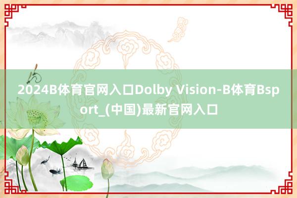 2024B体育官网入口Dolby Vision-B体育Bsport_(中国)最新官网入口
