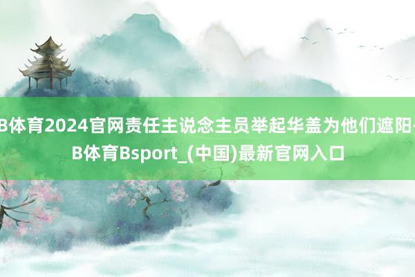 B体育2024官网责任主说念主员举起华盖为他们遮阳-B体育Bsport_(中国)最新官网入口