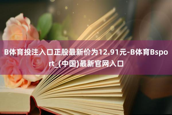 B体育投注入口正股最新价为12.91元-B体育Bsport_(中国)最新官网入口