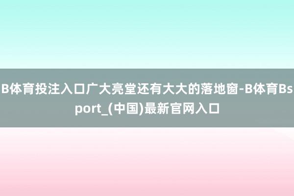 B体育投注入口广大亮堂还有大大的落地窗-B体育Bsport_(中国)最新官网入口